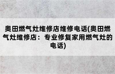 奥田燃气灶维修店维修电话(奥田燃气灶维修店：专业修复家用燃气灶的电话)