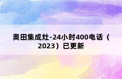 奥田集成灶-24小时400电话（2023）已更新