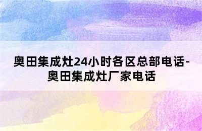 奥田集成灶24小时各区总部电话-奥田集成灶厂家电话