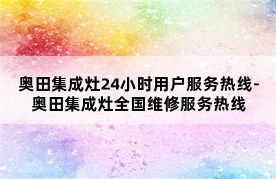 奥田集成灶24小时用户服务热线-奥田集成灶全国维修服务热线