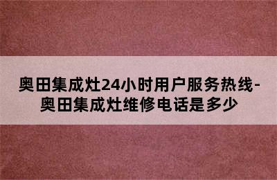 奥田集成灶24小时用户服务热线-奥田集成灶维修电话是多少