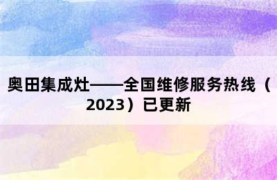 奥田集成灶——全国维修服务热线（2023）已更新