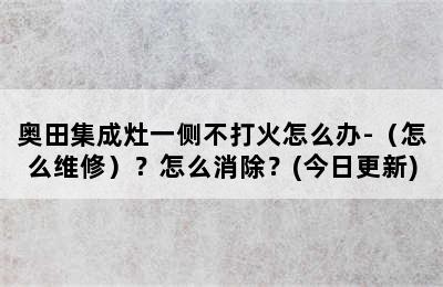 奥田集成灶一侧不打火怎么办-（怎么维修）？怎么消除？(今日更新)