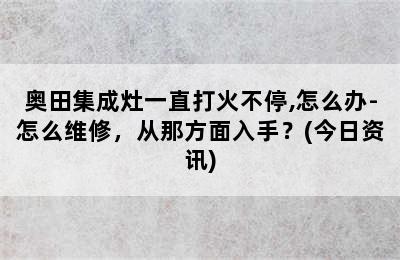 奥田集成灶一直打火不停,怎么办-怎么维修，从那方面入手？(今日资讯)