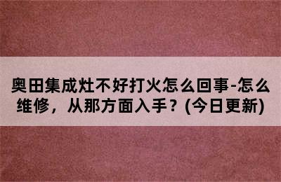 奥田集成灶不好打火怎么回事-怎么维修，从那方面入手？(今日更新)