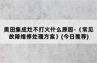 奥田集成灶不打火什么原因-（常见故障维修处理方案）(今日推荐)