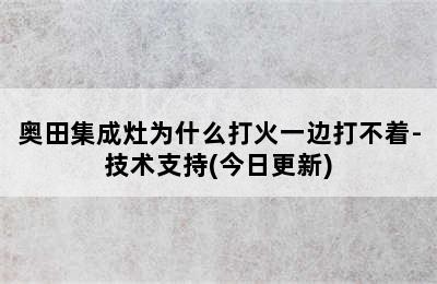 奥田集成灶为什么打火一边打不着-技术支持(今日更新)