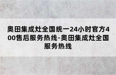 奥田集成灶全国统一24小时官方400售后服务热线-奥田集成灶全国服务热线