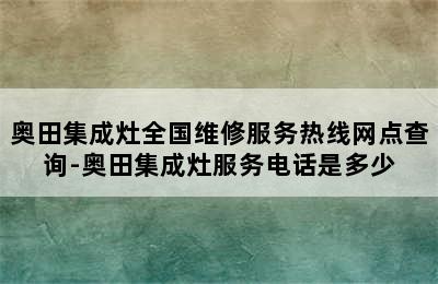 奥田集成灶全国维修服务热线网点查询-奥田集成灶服务电话是多少