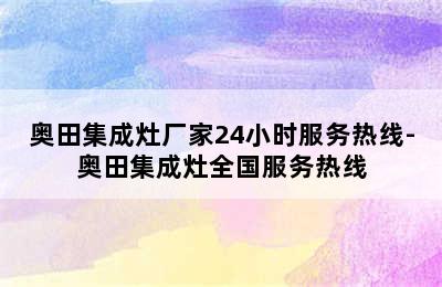 奥田集成灶厂家24小时服务热线-奥田集成灶全国服务热线