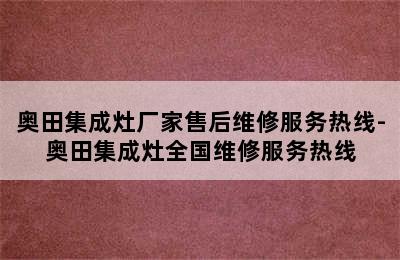 奥田集成灶厂家售后维修服务热线-奥田集成灶全国维修服务热线