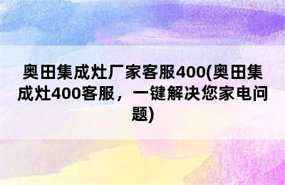 奥田集成灶厂家客服400(奥田集成灶400客服，一键解决您家电问题)