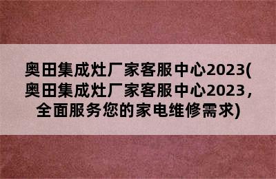 奥田集成灶厂家客服中心2023(奥田集成灶厂家客服中心2023，全面服务您的家电维修需求)