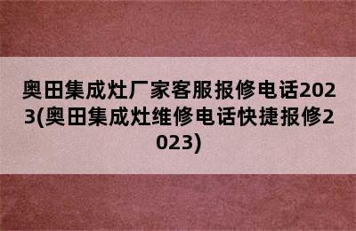 奥田集成灶厂家客服报修电话2023(奥田集成灶维修电话快捷报修2023)