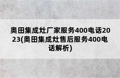 奥田集成灶厂家服务400电话2023(奥田集成灶售后服务400电话解析)