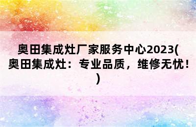 奥田集成灶厂家服务中心2023(奥田集成灶：专业品质，维修无忧！)