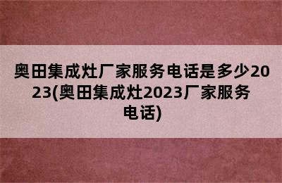 奥田集成灶厂家服务电话是多少2023(奥田集成灶2023厂家服务电话)