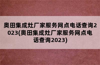 奥田集成灶厂家服务网点电话查询2023(奥田集成灶厂家服务网点电话查询2023)