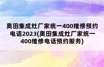 奥田集成灶厂家统一400维修预约电话2023(奥田集成灶厂家统一400维修电话预约服务)