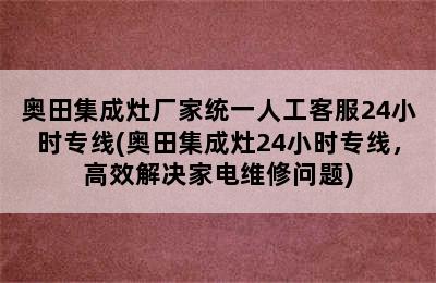 奥田集成灶厂家统一人工客服24小时专线(奥田集成灶24小时专线，高效解决家电维修问题)