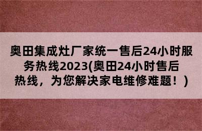 奥田集成灶厂家统一售后24小时服务热线2023(奥田24小时售后热线，为您解决家电维修难题！)