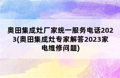 奥田集成灶厂家统一服务电话2023(奥田集成灶专家解答2023家电维修问题)