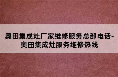 奥田集成灶厂家维修服务总部电话-奥田集成灶服务维修热线