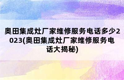 奥田集成灶厂家维修服务电话多少2023(奥田集成灶厂家维修服务电话大揭秘)