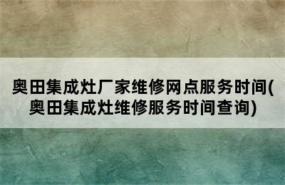 奥田集成灶厂家维修网点服务时间(奥田集成灶维修服务时间查询)