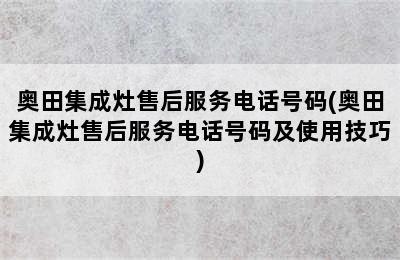 奥田集成灶售后服务电话号码(奥田集成灶售后服务电话号码及使用技巧)