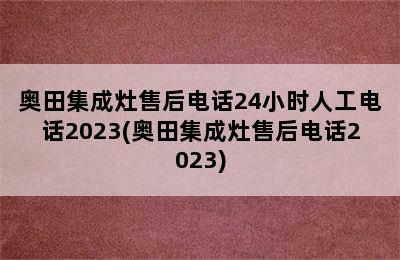 奥田集成灶售后电话24小时人工电话2023(奥田集成灶售后电话2023)