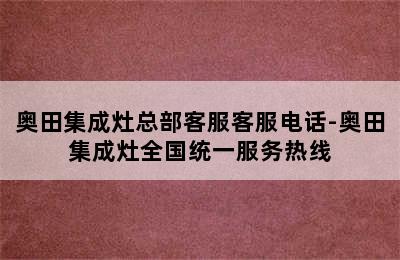 奥田集成灶总部客服客服电话-奥田集成灶全国统一服务热线