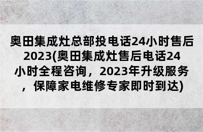 奥田集成灶总部投电话24小时售后2023(奥田集成灶售后电话24小时全程咨询，2023年升级服务，保障家电维修专家即时到达)