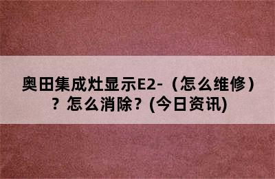 奥田集成灶显示E2-（怎么维修）？怎么消除？(今日资讯)