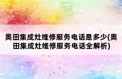 奥田集成灶维修服务电话是多少(奥田集成灶维修服务电话全解析)