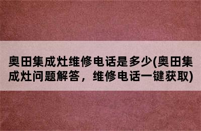 奥田集成灶维修电话是多少(奥田集成灶问题解答，维修电话一键获取)