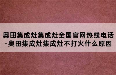 奥田集成灶集成灶全国官网热线电话-奥田集成灶集成灶不打火什么原因