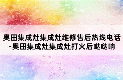 奥田集成灶集成灶维修售后热线电话-奥田集成灶集成灶打火后哒哒响