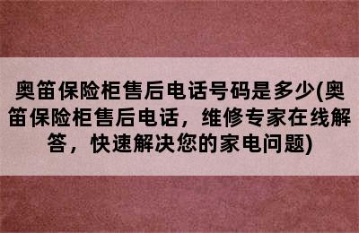 奥笛保险柜售后电话号码是多少(奥笛保险柜售后电话，维修专家在线解答，快速解决您的家电问题)