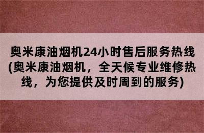 奥米康油烟机24小时售后服务热线(奥米康油烟机，全天候专业维修热线，为您提供及时周到的服务)