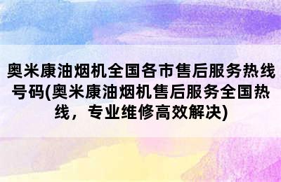 奥米康油烟机全国各市售后服务热线号码(奥米康油烟机售后服务全国热线，专业维修高效解决)