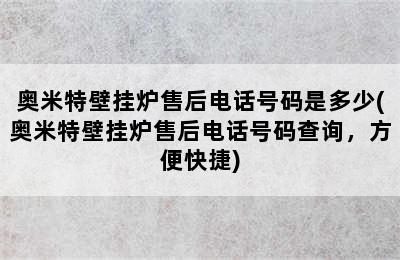 奥米特壁挂炉售后电话号码是多少(奥米特壁挂炉售后电话号码查询，方便快捷)