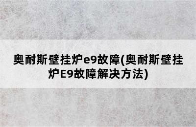 奥耐斯壁挂炉e9故障(奥耐斯壁挂炉E9故障解决方法)