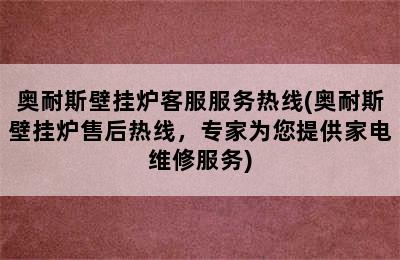 奥耐斯壁挂炉客服服务热线(奥耐斯壁挂炉售后热线，专家为您提供家电维修服务)