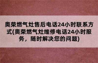 奥荣燃气灶售后电话24小时联系方式(奥荣燃气灶维修电话24小时服务，随时解决您的问题)