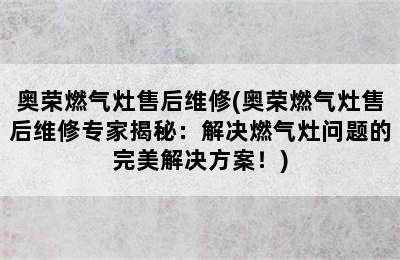 奥荣燃气灶售后维修(奥荣燃气灶售后维修专家揭秘：解决燃气灶问题的完美解决方案！)