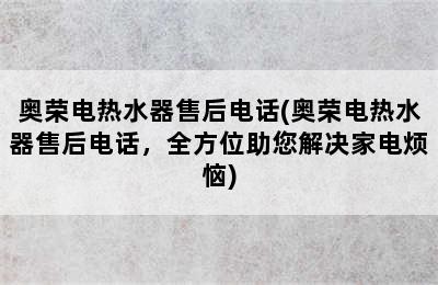 奥荣电热水器售后电话(奥荣电热水器售后电话，全方位助您解决家电烦恼)