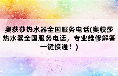 奥荻莎热水器全国服务电话(奥荻莎热水器全国服务电话，专业维修解答一键接通！)