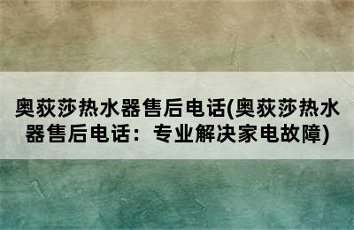 奥荻莎热水器售后电话(奥荻莎热水器售后电话：专业解决家电故障)