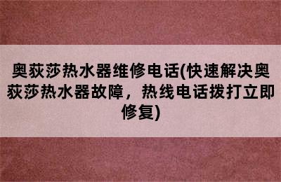 奥荻莎热水器维修电话(快速解决奥荻莎热水器故障，热线电话拨打立即修复)